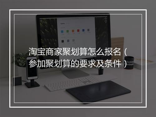 淘宝商家聚划算怎么报名（参加聚划算的要求及条件）