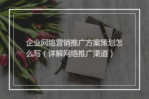 企业网络营销推广方案策划怎么写（详解网络推广渠道）