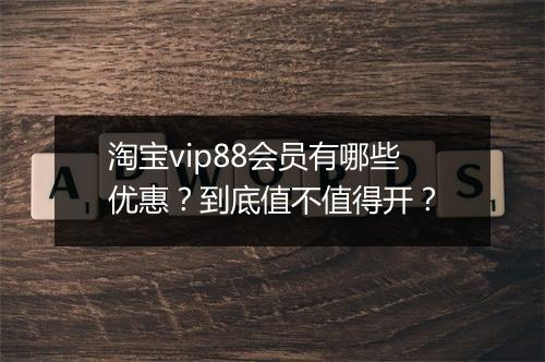 淘宝vip88会员有哪些优惠？到底值不值得开？