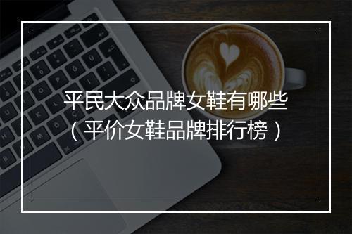 平民大众品牌女鞋有哪些（平价女鞋品牌排行榜）