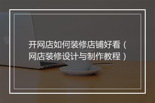 开网店如何装修店铺好看（网店装修设计与制作教程）