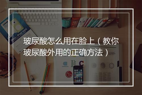 玻尿酸怎么用在脸上（教你玻尿酸外用的正确方法）