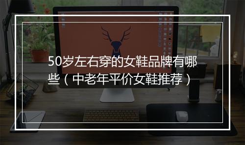 50岁左右穿的女鞋品牌有哪些（中老年平价女鞋推荐）