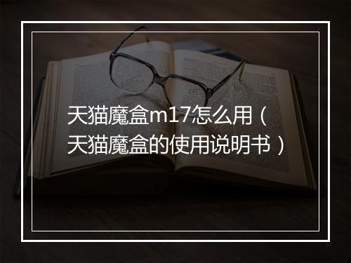 天猫魔盒m17怎么用（天猫魔盒的使用说明书）