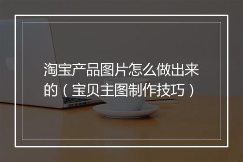 淘宝产品图片怎么做出来的（宝贝主图制作技巧）