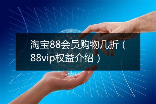 淘宝88会员购物几折（88vip权益介绍）