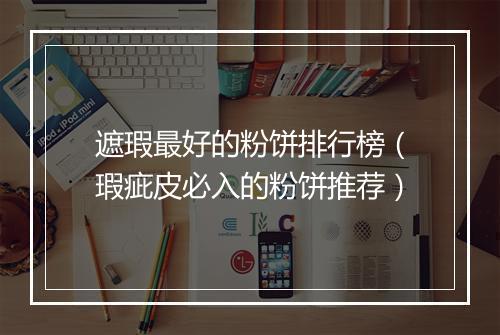 遮瑕最好的粉饼排行榜（瑕疵皮必入的粉饼推荐）