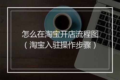 怎么在淘宝开店流程图（淘宝入驻操作步骤）