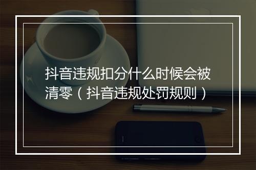 抖音违规扣分什么时候会被清零（抖音违规处罚规则）