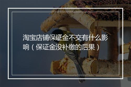 淘宝店铺保证金不交有什么影响（保证金没补缴的后果）