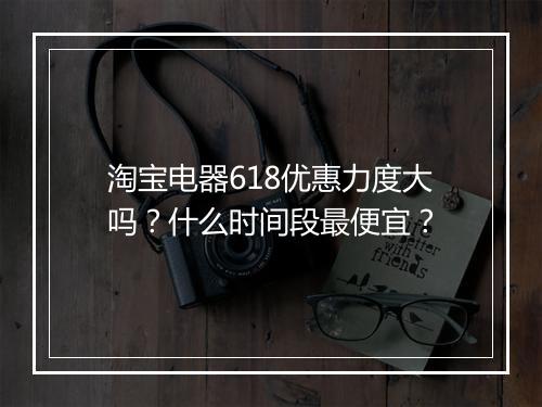 淘宝电器618优惠力度大吗？什么时间段最便宜？
