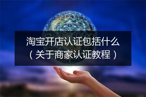 淘宝开店认证包括什么（关于商家认证教程）