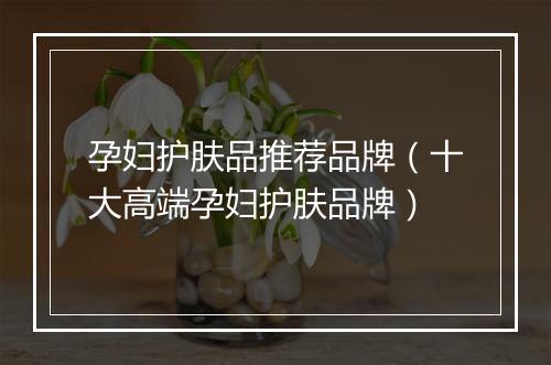 孕妇护肤品推荐品牌（十大高端孕妇护肤品牌）