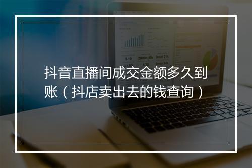 抖音直播间成交金额多久到账（抖店卖出去的钱查询）