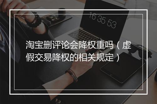 淘宝删评论会降权重吗（虚假交易降权的相关规定）