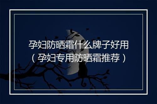 孕妇防晒霜什么牌子好用（孕妇专用防晒霜推荐）