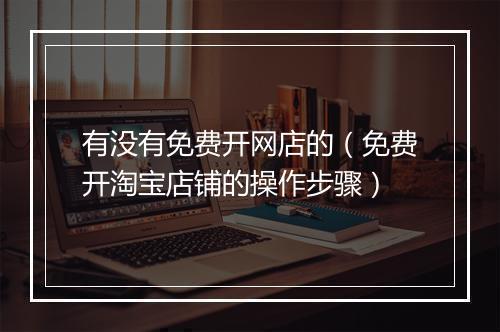 有没有免费开网店的（免费开淘宝店铺的操作步骤）