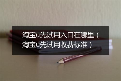 淘宝u先试用入口在哪里（淘宝u先试用收费标准）
