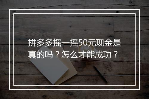 拼多多摇一摇50元现金是真的吗？怎么才能成功？