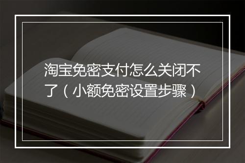 淘宝免密支付怎么关闭不了（小额免密设置步骤）