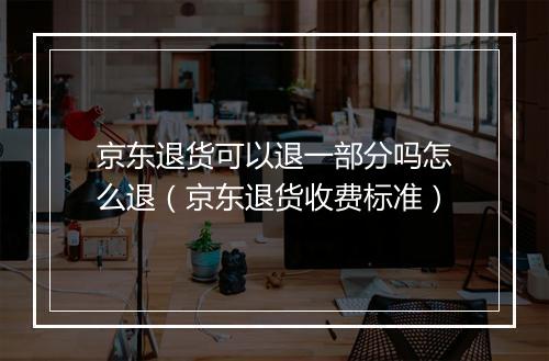 京东退货可以退一部分吗怎么退（京东退货收费标准）