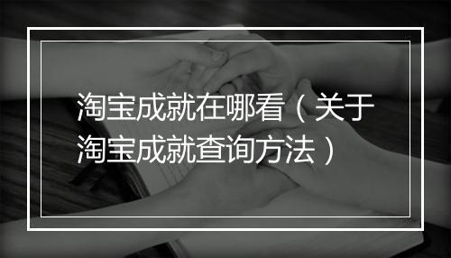 淘宝成就在哪看（关于淘宝成就查询方法）