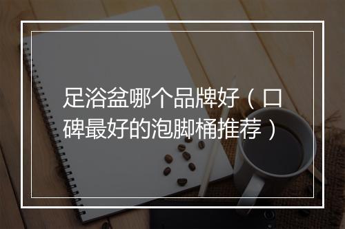 足浴盆哪个品牌好（口碑最好的泡脚桶推荐）