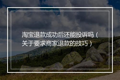 淘宝退款成功后还能投诉吗（关于要求商家退款的技巧）