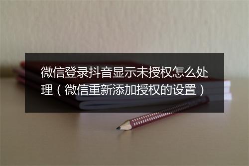 微信登录抖音显示未授权怎么处理（微信重新添加授权的设置）