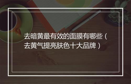 去暗黄最有效的面膜有哪些（去黄气提亮肤色十大品牌）