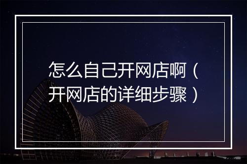 怎么自己开网店啊（开网店的详细步骤）