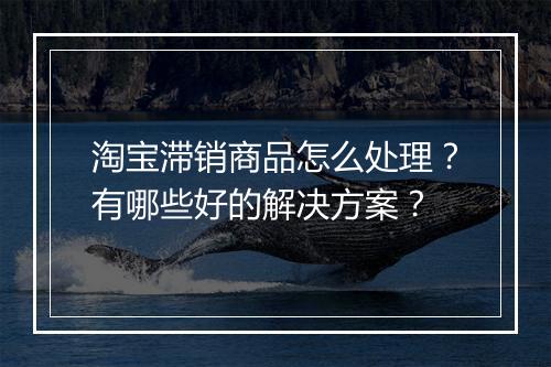 淘宝滞销商品怎么处理？有哪些好的解决方案？