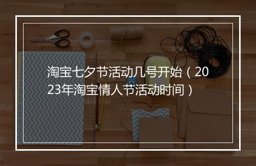 淘宝七夕节活动几号开始（2023年淘宝情人节活动时间）