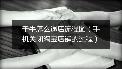 千牛怎么退店流程图（手机关闭淘宝店铺的过程）