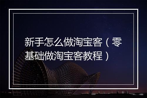 新手怎么做淘宝客（零基础做淘宝客教程）