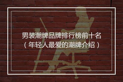 男装潮牌品牌排行榜前十名（年轻人最爱的潮牌介绍）