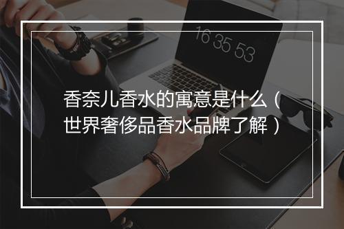 香奈儿香水的寓意是什么（世界奢侈品香水品牌了解）