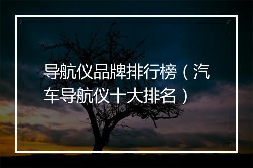 导航仪品牌排行榜（汽车导航仪十大排名）