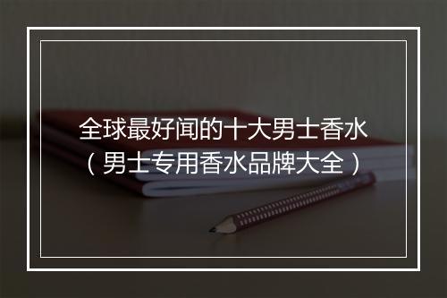 全球最好闻的十大男士香水（男士专用香水品牌大全）