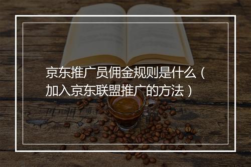 京东推广员佣金规则是什么（加入京东联盟推广的方法）