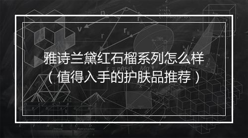 雅诗兰黛红石榴系列怎么样（值得入手的护肤品推荐）