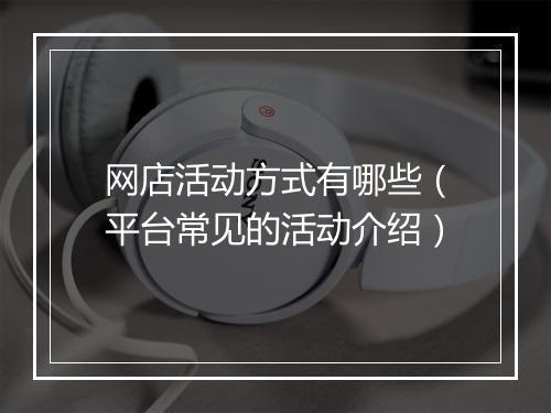 网店活动方式有哪些（平台常见的活动介绍）