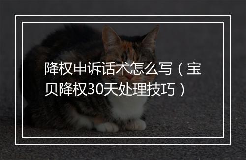 降权申诉话术怎么写（宝贝降权30天处理技巧）