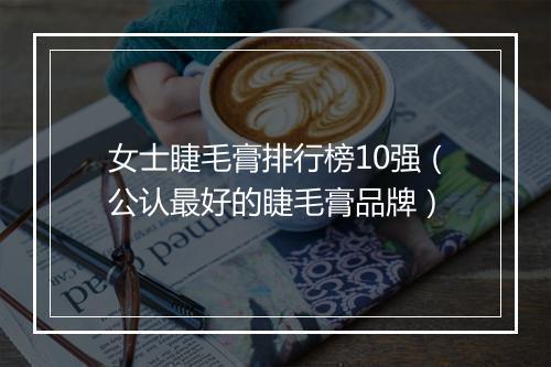 女士睫毛膏排行榜10强（公认最好的睫毛膏品牌）