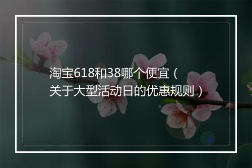 淘宝618和38哪个便宜（关于大型活动日的优惠规则）