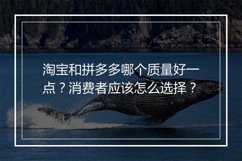 淘宝和拼多多哪个质量好一点？消费者应该怎么选择？