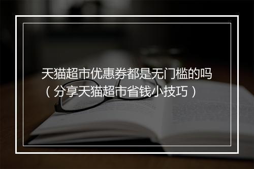 天猫超市优惠券都是无门槛的吗（分享天猫超市省钱小技巧）