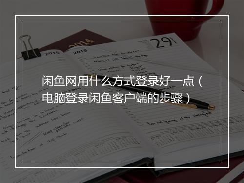 闲鱼网用什么方式登录好一点（电脑登录闲鱼客户端的步骤）