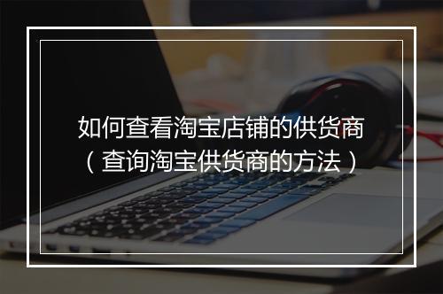 如何查看淘宝店铺的供货商（查询淘宝供货商的方法）