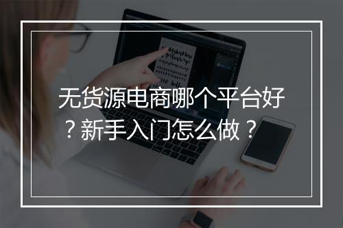 无货源电商哪个平台好？新手入门怎么做？